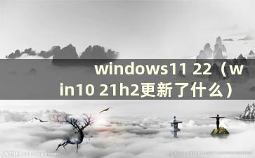 windows11 22（win10 21h2更新了什么）